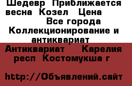 Шедевр “Приближается весна“ Козел › Цена ­ 150 000 - Все города Коллекционирование и антиквариат » Антиквариат   . Карелия респ.,Костомукша г.